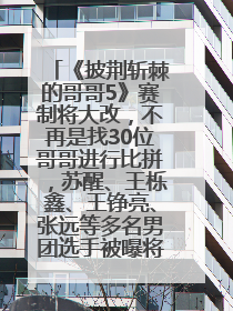 《披荆斩棘的哥哥5》赛制将大改，不再是找30位哥哥进行比拼，苏醒、王栎鑫、王铮亮、张远等多名男团选手被曝将参加
