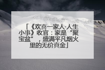 《欢喜一家人·人生小事》收官：家是“聚宝盆”，盛满平凡烟火里的无价真金