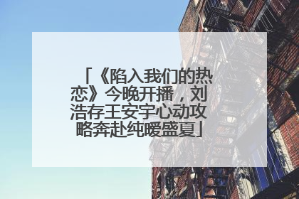 《陷入我们的热恋》今晚开播，刘浩存王安宇心动攻略奔赴纯暧盛夏