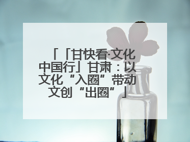 「甘快看·文化中国行」甘肃：以文化“入圈”带动文创“出圈”