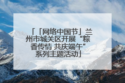 「网络中国节」兰州市城关区开展“粽香传情 共庆端午”系列主题活动