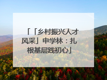 「乡村振兴人才风采」申学林：扎根基层践初心