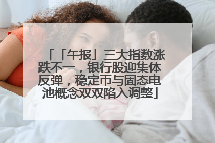 「午报」三大指数涨跌不一，银行股迎集体反弹，稳定币与固态电池概念双双陷入调整