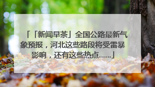 「新闻早茶」全国公路最新气象预报，河北这些路段将受雷暴影响，还有这些热点……