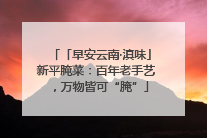 「早安云南·滇味」新平腌菜：百年老手艺，万物皆可“腌”