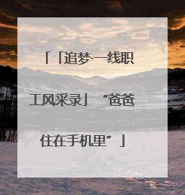 「追梦·一线职工风采录」“爸爸住在手机里”