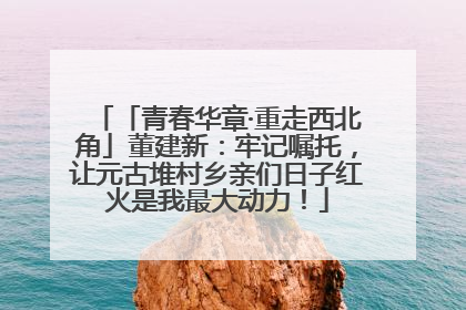 「青春华章·重走西北角」董建新：牢记嘱托，让元古堆村乡亲们日子红火是我最大动力！
