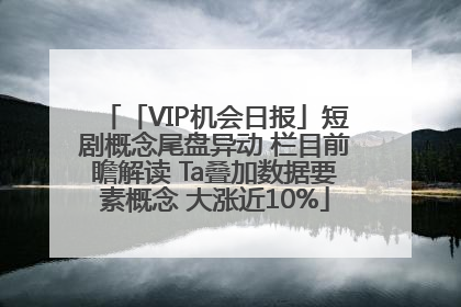 「VIP机会日报」短剧概念尾盘异动 栏目前瞻解读 Ta叠加数据要素概念 大涨近10%