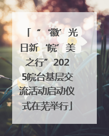 “‘徽’光日新‘皖’美之行”2025皖台基层交流活动启动仪式在芜举行