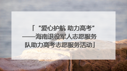 “爱心护航 助力高考”——海南退役军人志愿服务队助力高考志愿服务活动
