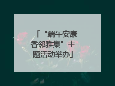 “端午安康香邻雅集”主题活动举办
