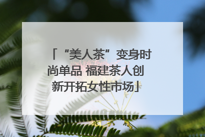 “美人茶”变身时尚单品 福建茶人创新开拓女性市场