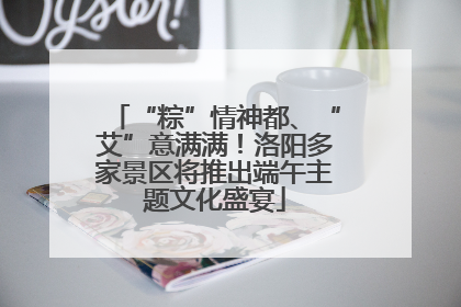 “粽”情神都、“艾”意满满！洛阳多家景区将推出端午主题文化盛宴