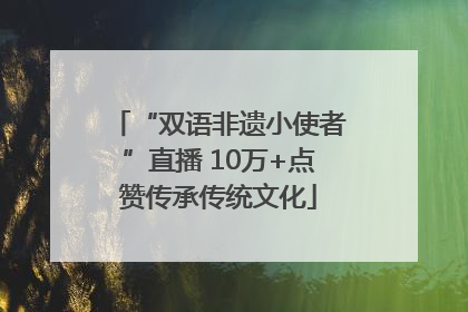 “双语非遗小使者”直播 10万+点赞传承传统文化