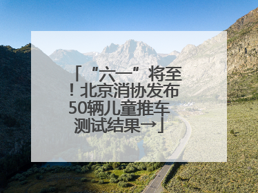 “六一”将至！北京消协发布50辆儿童推车测试结果→