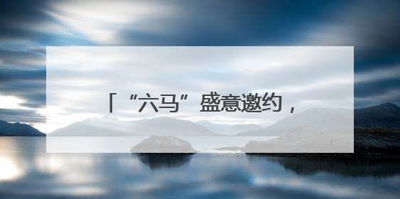 “六马”盛意邀约，多项狂欢活动来袭！