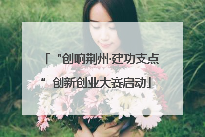 “创响荆州·建功支点”创新创业大赛启动