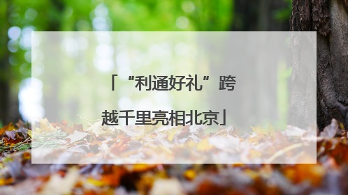 “利通好礼”跨越千里亮相北京