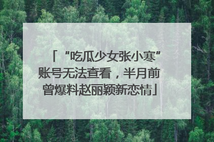 “吃瓜少女张小寒”账号无法查看，半月前曾爆料赵丽颖新恋情