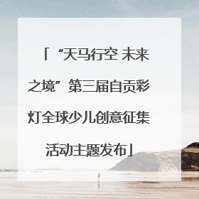 “天马行空 未来之境”第三届自贡彩灯全球少儿创意征集活动主题发布