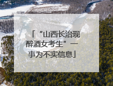 “山西长治现醉酒女考生”一事为不实信息