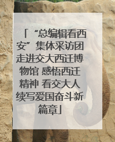 “总编辑看西安”集体采访团走进交大西迁博物馆 感悟西迁精神 看交大人续写爱国奋斗新篇章