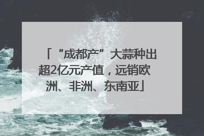“成都产”大蒜种出超2亿元产值，远销欧洲、非洲、东南亚