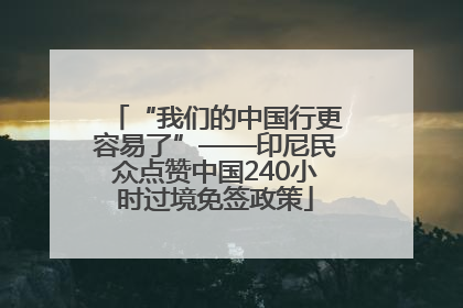 “我们的中国行更容易了”——印尼民众点赞中国240小时过境免签政策