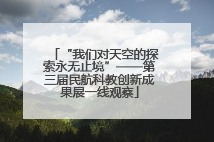 “我们对天空的探索永无止境”——第三届民航科教创新成果展一线观察