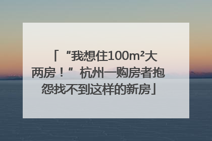 “我想住100m²大两房！”杭州一购房者抱怨找不到这样的新房