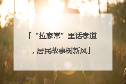 “拉家常”里话孝道，居民故事树新风