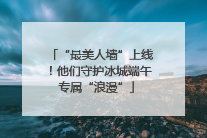 “最美人墙”上线！他们守护冰城端午专属“浪漫”