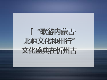 “歌游内蒙古·北疆文化神州行”文化盛典在忻州古城上演——蒙晋文化交融共谱文旅融合新篇