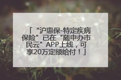 “沪惠保-特定疾病保险”已在“随申办市民云”APP上线，可享20万定额给付！