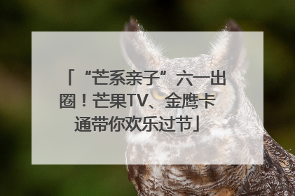“芒系亲子”六一出圈！芒果TV、金鹰卡通带你欢乐过节