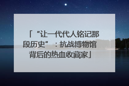 “让一代代人铭记那段历史”：抗战博物馆背后的热血收藏家