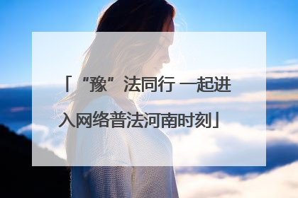 “豫”法同行 一起进入网络普法河南时刻
