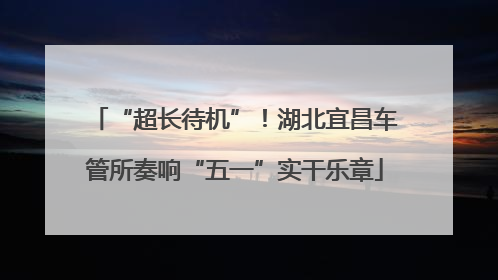 “超长待机”！湖北宜昌车管所奏响“五一”实干乐章