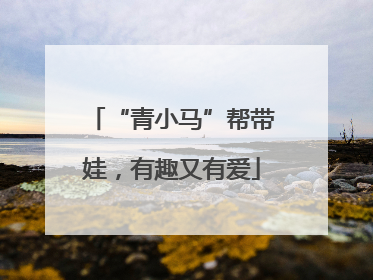 “青小马”帮带娃，有趣又有爱