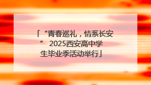 “青春巡礼，情系长安” 2025西安高中学生毕业季活动举行