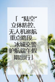 “陆空”立体防控、无人机巡航重点路段……冰城交警护航端午假期出行