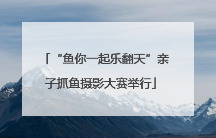 “鱼你一起乐翻天”亲子抓鱼摄影大赛举行