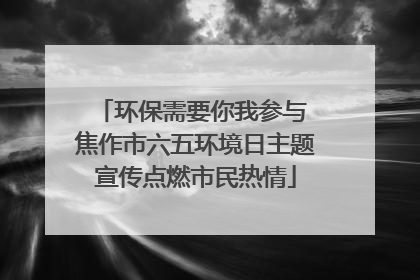 环保需要你我参与 焦作市六五环境日主题宣传点燃市民热情