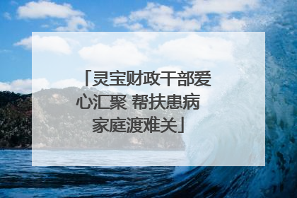 灵宝财政干部爱心汇聚 帮扶患病家庭渡难关