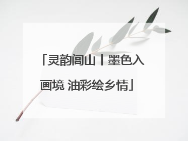 灵韵闾山丨墨色入画境 油彩绘乡情
