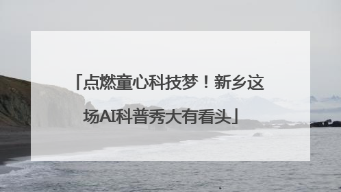 点燃童心科技梦！新乡这场AI科普秀大有看头