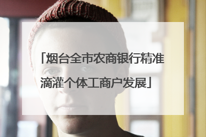 烟台全市农商银行精准滴灌个体工商户发展