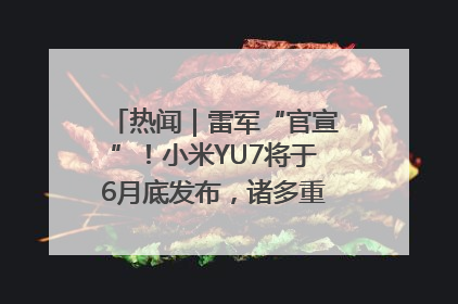 热闻｜雷军“官宣”！小米YU7将于6月底发布，诸多重磅新品一起发布！唯独价格“卖关子”