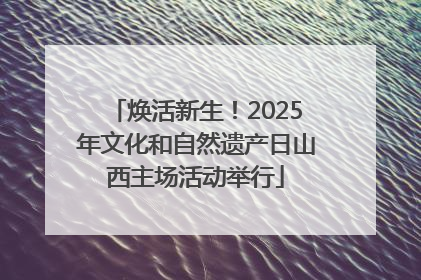 焕活新生！2025年文化和自然遗产日山西主场活动举行