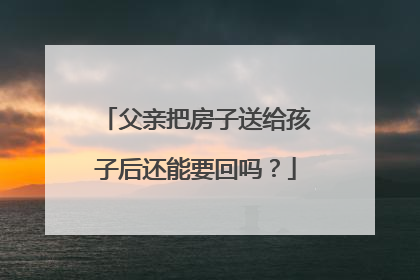 父亲把房子送给孩子后还能要回吗？